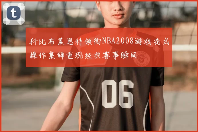 科比布莱恩特领衔NBA2008游戏花式操作集锦重现经典赛事瞬间