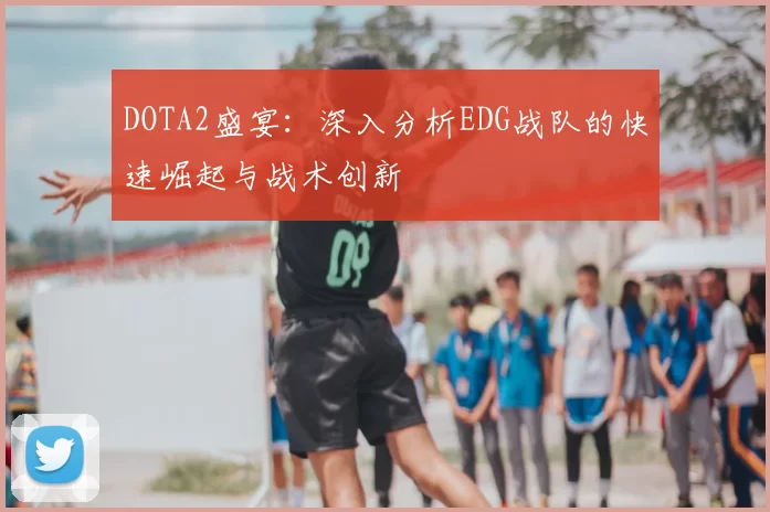 DOTA2盛宴：深入分析EDG战队的快速崛起与战术创新