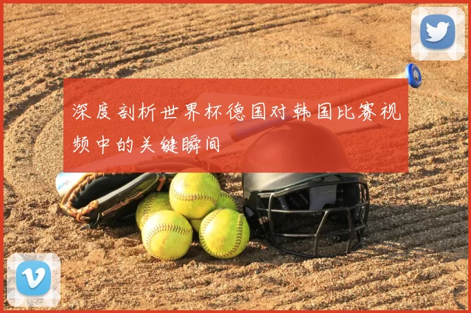 深度剖析世界杯德国对韩国比赛视频中的关键瞬间