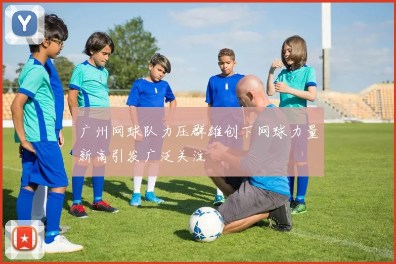 广州网球队力压群雄创下网球力量新高引发广泛关注