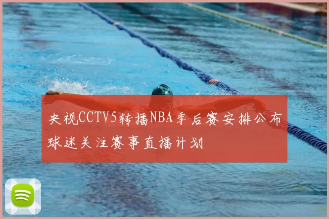 央视CCTV5转播NBA季后赛安排公布球迷关注赛事直播计划