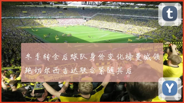 冬季转会后球队身价变化榜曼城领跑切尔西吉达联合紧随其后