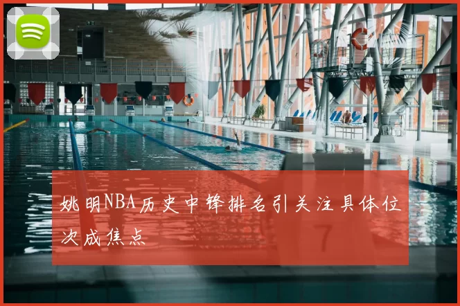 姚明NBA历史中锋排名引关注具体位次成焦点