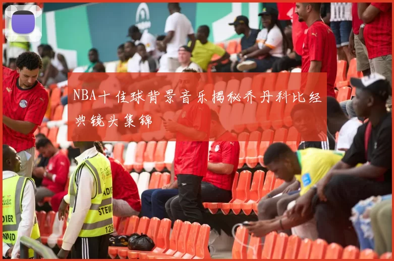 NBA十佳球背景音乐揭秘乔丹科比经典镜头集锦