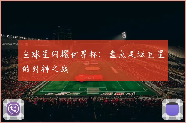 当球星闪耀世界杯:盘点足坛巨星的封神之战
