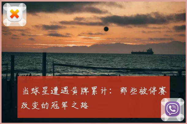 当球星遭遇黄牌累计:那些被停赛改变的冠军之路