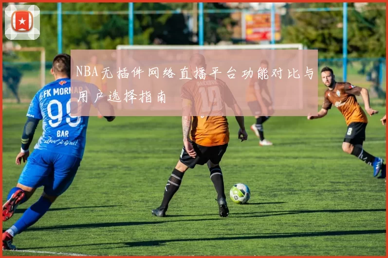 NBA无插件网络直播平台功能对比与用户选择指南