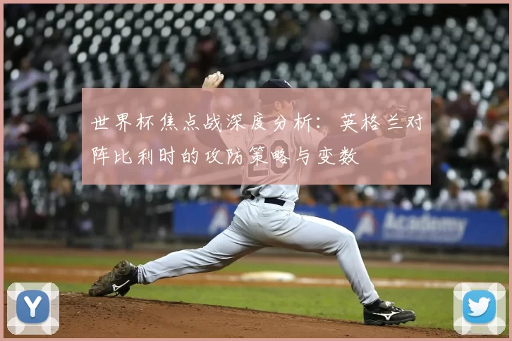 世界杯焦点战深度分析:英格兰对阵比利时的攻防策略与变数