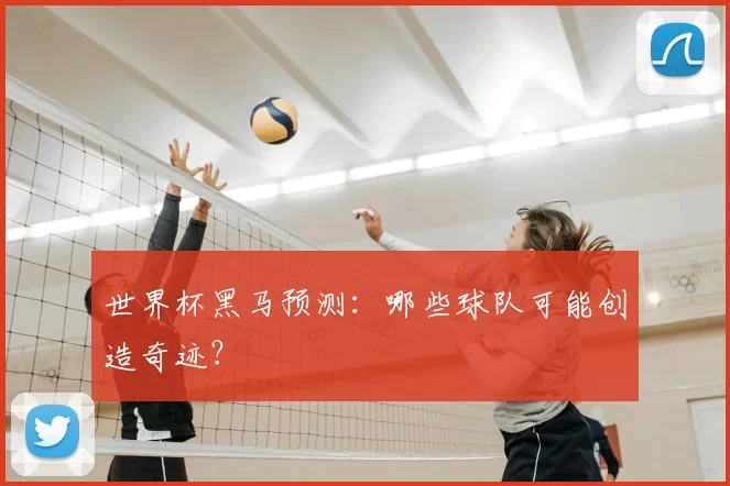 世界杯黑马预测：哪些球队可能创造奇迹？