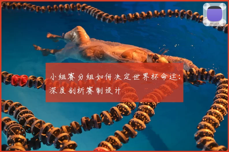 小组赛分组如何决定世界杯命运：深度剖析赛制设计
