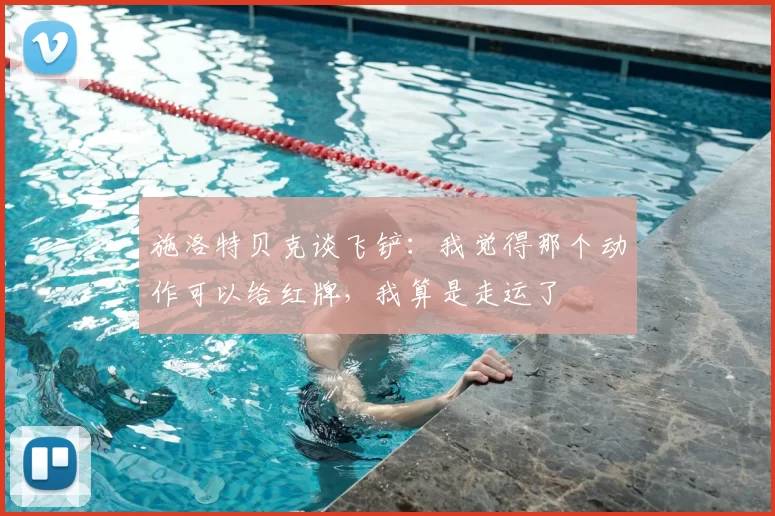 施洛特贝克谈飞铲：我觉得那个动作可以给红牌，我算是走运了
