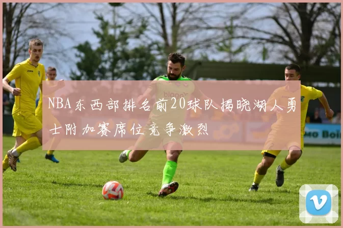 NBA东西部排名前20球队揭晓湖人勇士附加赛席位竞争激烈