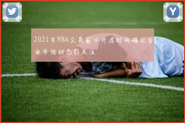 2021年NBA交易窗口开启时间确定自由市场动态引关注
