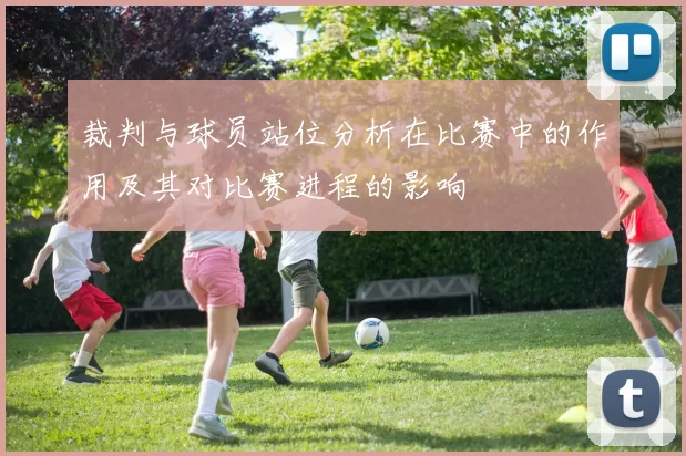 裁判与球员站位分析在比赛中的作用及其对比赛进程的影响