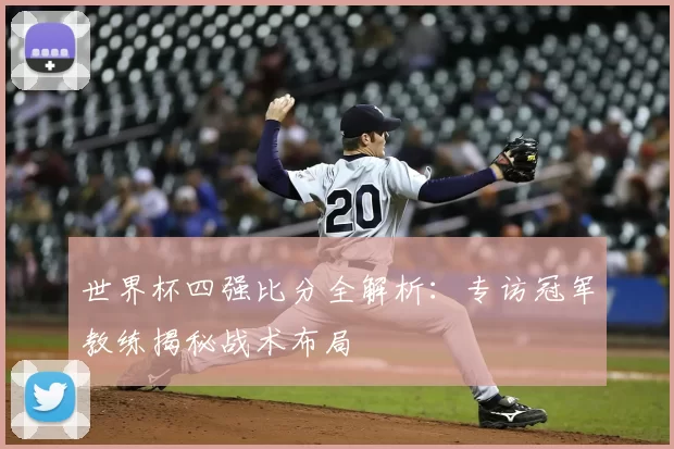 世界杯四强比分全解析:专访冠军教练揭秘战术布局