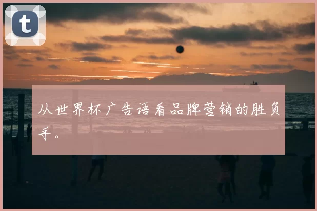 从世界杯广告语看品牌营销的胜负手。