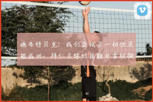 施洛特贝克：我们尝试了一切但没能成功，拜仁点球的接触非常轻微