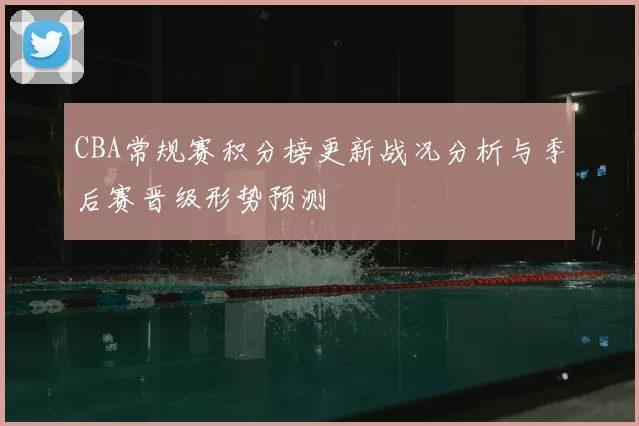 CBA常规赛积分榜更新战况分析与季后赛晋级形势预测