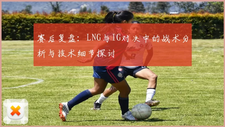 赛后复盘：LNG与IG对决中的战术分析与技术细节探讨