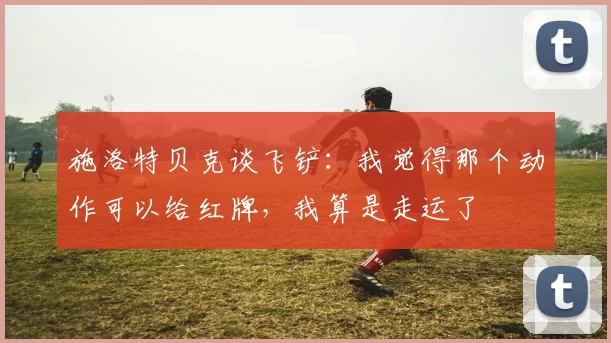 施洛特贝克谈飞铲：我觉得那个动作可以给红牌，我算是走运了