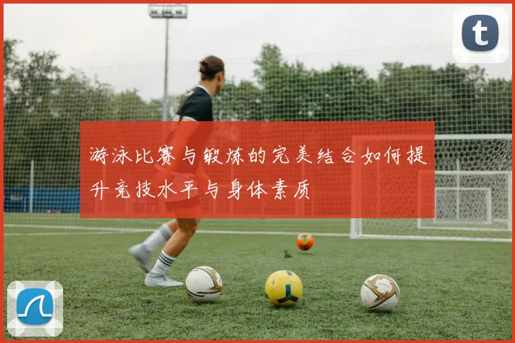 游泳比赛与锻炼的完美结合如何提升竞技水平与身体素质