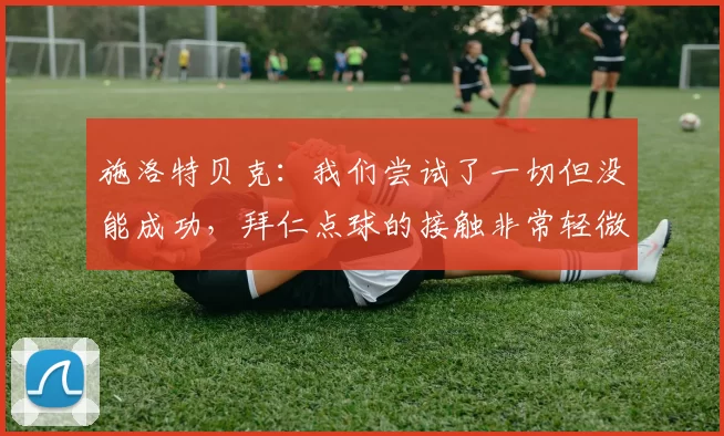 施洛特贝克:我们尝试了一切但没能成功,拜仁点球的接触非常轻微