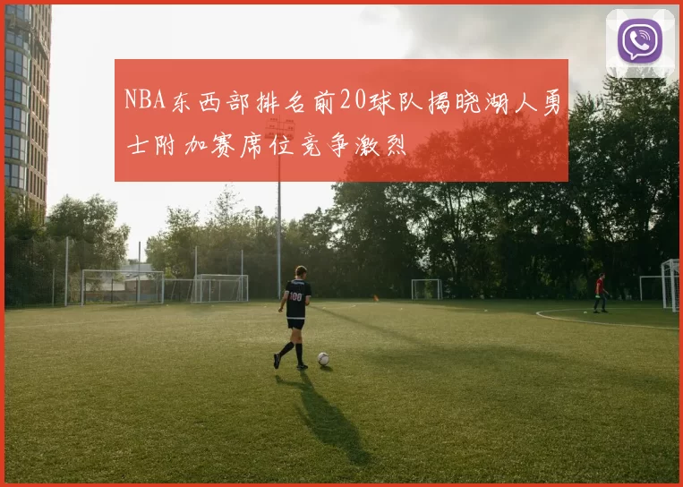NBA东西部排名前20球队揭晓湖人勇士附加赛席位竞争激烈