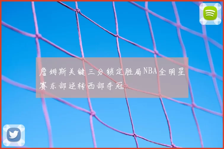 詹姆斯关键三分锁定胜局NBA全明星赛东部逆转西部夺冠