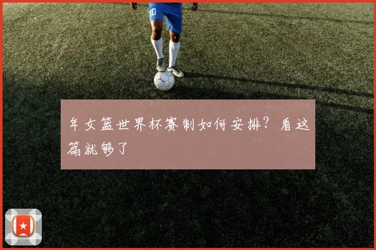 年女篮世界杯赛制如何安排？看这篇就够了