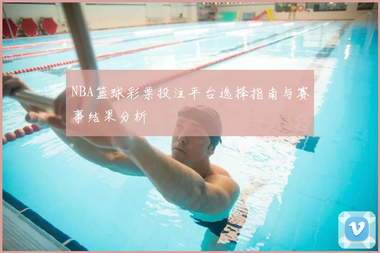 NBA篮球彩票投注平台选择指南与赛事结果分析