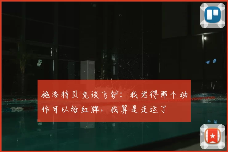 施洛特贝克谈飞铲：我觉得那个动作可以给红牌，我算是走运了
