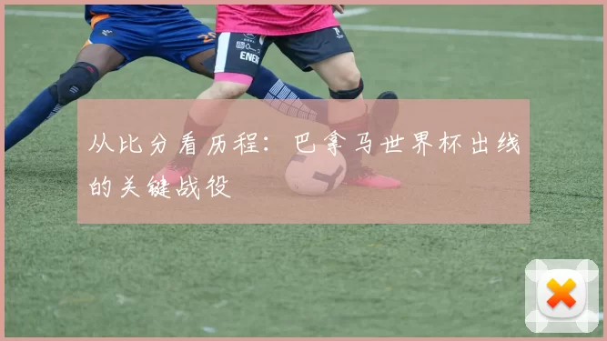 从比分看历程：巴拿马世界杯出线的关键战役