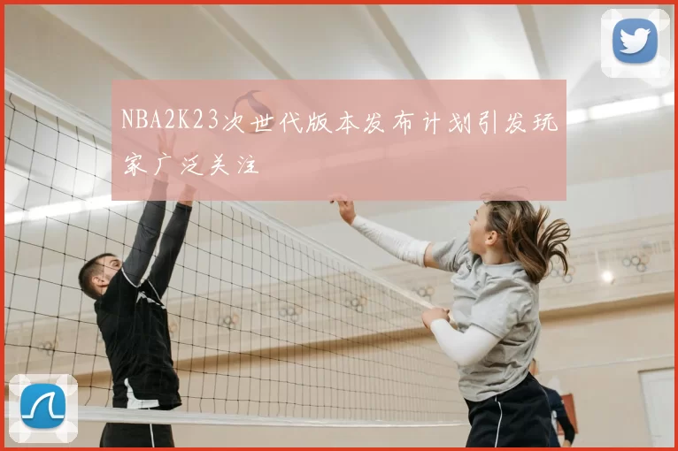 NBA2K23次世代版本发布计划引发玩家广泛关注