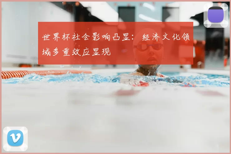 世界杯社会影响凸显：经济文化领域多重效应显现