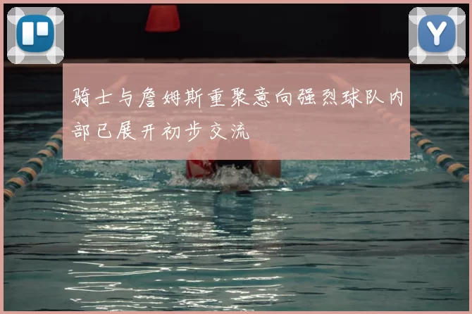 骑士与詹姆斯重聚意向强烈球队内部已展开初步交流