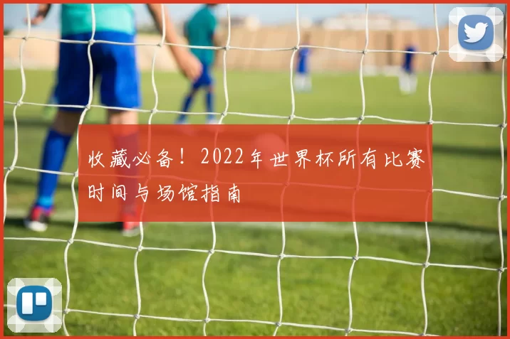 收藏必备!2022年世界杯所有比赛时间与场馆指南