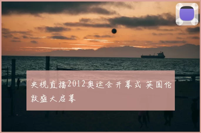 央视直播2012奥运会开幕式 英国伦敦盛大启幕