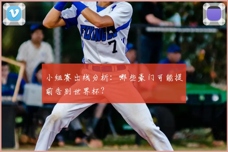 小组赛出线分析:哪些豪门可能提前告别世界杯?