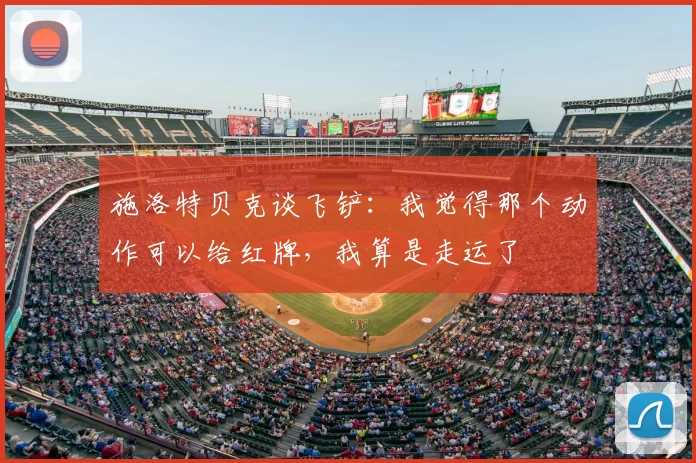 施洛特贝克谈飞铲:我觉得那个动作可以给红牌,我算是走运了