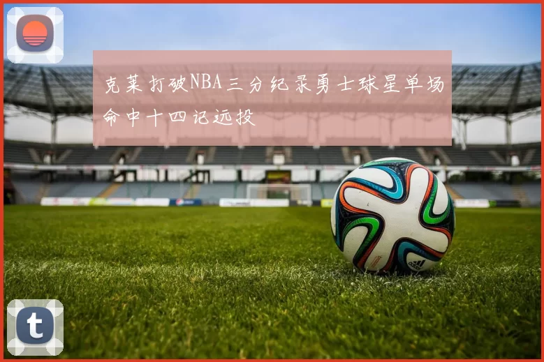 克莱打破NBA三分纪录勇士球星单场命中十四记远投