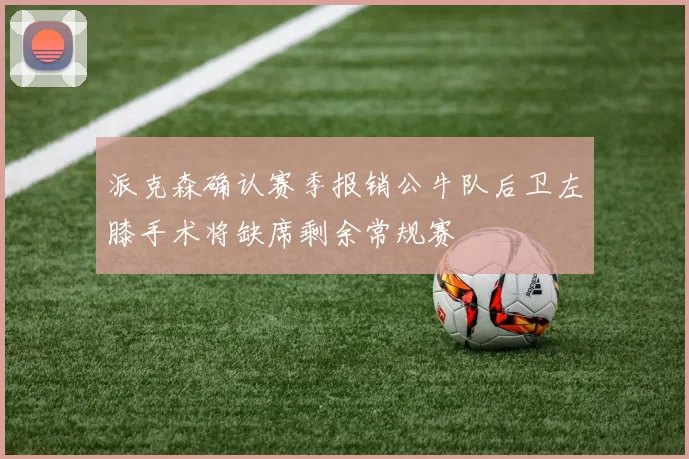 派克森确认赛季报销公牛队后卫左膝手术将缺席剩余常规赛