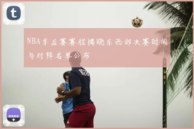 NBA季后赛赛程揭晓东西部决赛时间与对阵名单公布