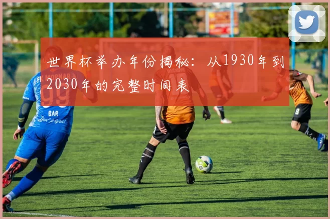 世界杯举办年份揭秘:从1930年到2030年的完整时间表
