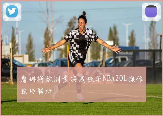 詹姆斯欧洲步实战教学NBA2OL操作技巧解析