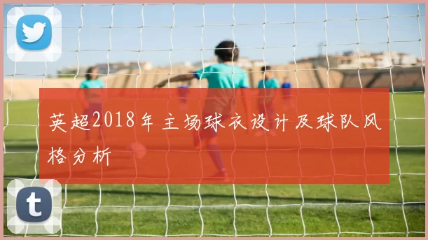 英超2018年主场球衣设计及球队风格分析