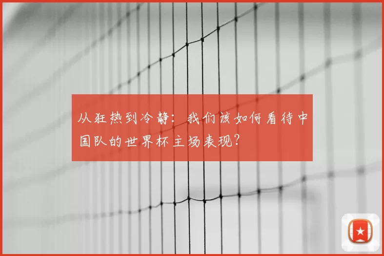从狂热到冷静:我们该如何看待中国队的世界杯主场表现?