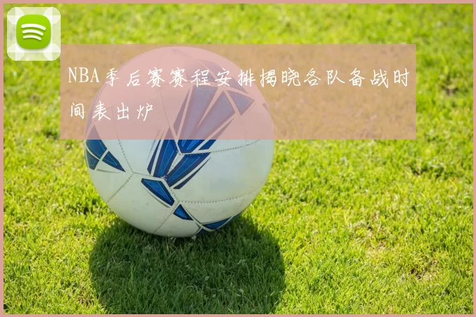 NBA季后赛赛程安排揭晓各队备战时间表出炉