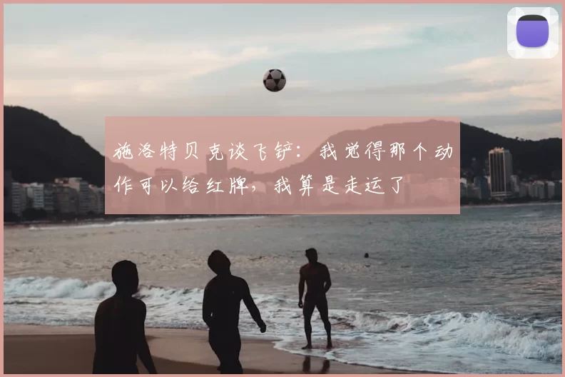 施洛特贝克谈飞铲：我觉得那个动作可以给红牌，我算是走运了