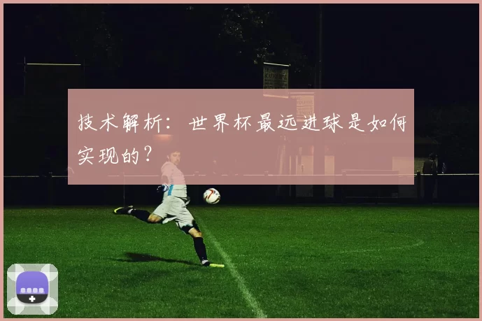 技术解析:世界杯最远进球是如何实现的?