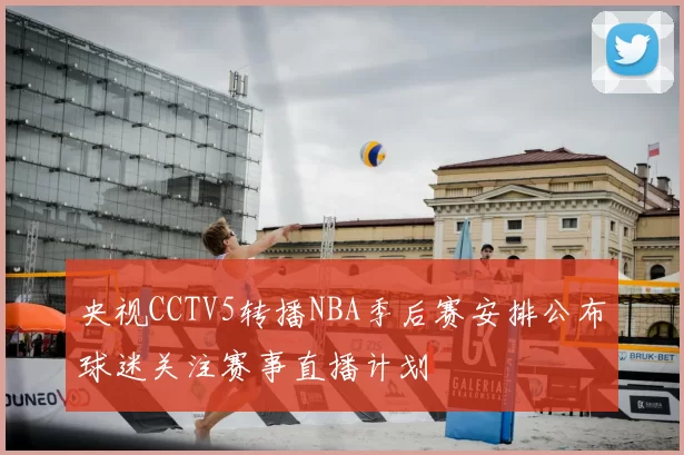 央视CCTV5转播NBA季后赛安排公布球迷关注赛事直播计划